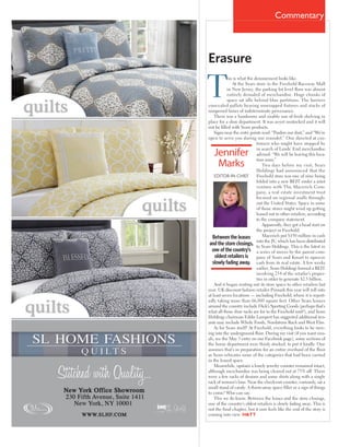 Commentary
Erasure
his is what the denouement looks like.
At the Sears store in the Freehold Raceway Mall
in New Jersey, the parking lot level ﬂoor was almost
entirely denuded of merchandise. Huge chunks of
space sat idle behind blue partitions. The barriers
concealed pallets bearing unwrapped fixtures and stacks of
unopened boxes of indeterminate provenance.
There was a handsome and sizable run of fresh shelving in
place for a shoe department. It was as-yet unstocked and it will
not be ﬁlled with Sears products.
Signs near the entry points read: “Pardon our dust,” and “We’re
open to serve you during our remodel.” One directed at cus-
tomers who might have stopped by
in search of Lands’ End merchandise
advised: “We will be leaving this loca-
tion soon.”
Two days before my visit, Sears
Holdings had announced that the
Freehold store was one of nine being
folded into a new REIT under a joint
venture with The Macerich Com-
pany, a real estate investment trust
focused on regional malls through-
out the United States. Space in some
of those stores might wind up getting
leased out to other retailers, according
to the company statement.
Apparently, they got a head start on
the project in Freehold.
Macerich put $150 million in cash
into the JV, which has been distributed
to Sears Holdings. This is the latest in
a series of moves by the parent com-
pany of Sears and Kmart to squeeze
cash from its real estate. A few weeks
earlier, Sears Holdings formed a REIT
involving 254 of the retailer’s proper-
ties in order to generate $2.5 billion.
And it began renting out its store space to other retailers last
year. UK discount fashion retailer Primark this year will roll into
at least seven locations — including Freehold, where it is report-
edly taking more than 66,000 square feet. Other Sears lessees
around the country include Dick’s Sporting Goods (perhaps that’s
what all those shoe racks are for in the Freehold unit?), and Sears
Holdings chairman Eddie Lampert has suggested additional ten-
ants may include Whole Foods, Nordstrom Rack and West Elm.
As for Sears itself? At Freehold, everything looks to be mov-
ing into the underground ﬂoor. During my visit (if you want visu-
als, see the May 3 entry on our Facebook page), some sections of
the home department were thinly stocked, to put it kindly. One
assumes that’s in preparation for an entire overhaul of the ﬂoor
as Sears relocates some of the categories that had been carried
in the leased space.
Meanwhile, upstairs a lonely jewelry counter remained intact,
although merchandise was being cleared out at 75% off. There
were a few racks of denims and some shirts along with a single
rack of women’s bras. Near the check-out counter, curiously, sat a
small stand of candy. A throw-away space ﬁller or a sign of things
to come? Who can say.
This we do know. Between the leases and the store closings,
one of the country’s oldest retailers is slowly fading away. This is
not the ﬁnal chapter, but it sure feels like the end of the story is
coming into view. H&TT
Jennifer
Marks
EDITOR-IN-CHIEF
Between the leases
and the store closings,
one of the country’s
oldest retailers is
slowly fading away.
 