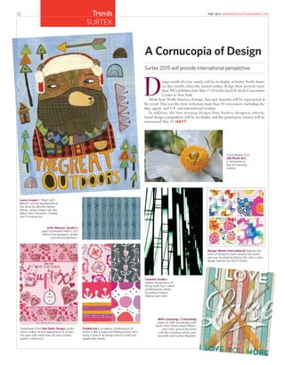 32 MAY 2015 HOMEANDTEXTILESTODAY.COMTrends
SURTEX
esign motifs of every variety will be on display at Surtex North Amer-
ica this month, when the annual surface design show presents more
than 300 exhibitors from May 17-19 at the Jacob K. Javits Convention
Center in New York.
Artists from North America, Europe, Asia and Australia will be represented at
the event. This year the show welcomes more than 50 newcomers, including stu-
dios, agents, and U.S. and international vendors.
In addition, the four winning designs from Surtex’s designext interna-
tional design competition will be on display and the grand prize winner will be
announced May 18. H&TT
A Cornucopia of Design
Surtex 2015 will provide international perspective
Laura Lowen’s “Bears with
Beards” will be represented at
the show by Jennifer Nelson
Artists, where Lowen will also
debut new characters, holiday
and Christmas art.
John Watson Studio’s
piece numbered F4661c 25V
reﬂects the designer’s simple
and reﬁned aesthetic.
Crewest Studio’s
Gallery Showcase is of-
fering work from urban
contemporary artists,
including Gustavo
Alberto seen here.
MHS Licensing + Consulting
marks its 20th anniversary with
works from Patrick Reid O’Brien,
seen here, and at the show
will also introduce artists Lynn
Sanchelli and Carolyn Blaylock.
Sweetheart from Dot Dash Design studio,
which makes its ﬁrst appearance at Surtex
this year with more than 30 new surface
pattern collections.
Puddle Ink is a creative collaboration of
sisters Callie Crosby and Rebecca Daw, who
share a love of all things colorful, bold and
graphically simple.
Sunlit Beauty from
JSB Photo Art,
a newcomer to
the art licensing
market.
Design Works International features the
work of designers from around the world
and was founded by Nancy Fire, who is also
design director for HGTV Home.
 