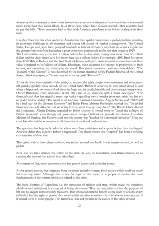 whenever they overspent to cover their colonial war expenses or whenever American citizens consumed
much more than they could afford. In all those cases, which have become normal, other countries had
to pay the bills. Those countries had to deal with American problems even before dealing with their
own.

It is clear then that the crisis started in America but then quickly turned into a global problem, resulting
in economic shrinkage in all countries and setting off alarms of further consequences. The United
States, Europe and Japan have pumped hundreds of billions of dollars into their economies to prevent
the current recession from becoming a great depression comparable to the one that began in 1929.
The United States has so far lost 3 trillion dollars due to this crisis, Europe lost more than 2.5 trillion
dollars and the Arab states have lost more than half a trillion dollars. For example, ABC Bank lost more
than 1250 Million Dollars and the Gulf Bank of Kuwait collapsed. Arab financial markets lost half their
value, estimated to be billions of dollars. Elsewhere, most countries lost money in proportion to their
income, not excluding any country in the world. This global economic crisis was thus dubbed "The
Tsunami of the Century." It was described by the former chairman of the Federal Reserve of the United
States, Alan Greenspan, as "a only once in a century credit Tsunami."

As for the third characteristic of the crisis, i.e. surprise; the crisis caught most politicians and economists
off guard, especially those outside of the United States. Before it occurred, no one talked about it, and
when it happened, everyone talked about its huge size, its depth, breadth and devastating consequences.
Olivier Blanchard, chief economist at the IMF, said in an interview with a Swiss newspaper: "The
financial crisis that has engulfed many top banks is spiralling into a broader economic crisis that has yet
to peak," and he added: "The worst is yet to come." German Chancellor Angela Merkel said: "2009 will
be a bad year for the German Economy" and Italian Prime Minister Berlusconi warned that "the global
financial crisis will influence real economy in Italy and it may get very deep." The British Chancellor of
the Exchequer, Alistair Darling, appealed to British citizens to spend more to "avoid the collapse of
British economy" even though his government pumped billions of pounds into banks. Canadian
Minister of Finance, Jim Flaherty, said that his country was "headed for a technical recession." Thus the
crisis has affected the economies of all countries in a real and profound way.

The question that begs to be asked is: where were these politicians and experts before the crisis began?
And why didn't they expect it before it happened? This clearly shows that "surprise" has been a defining
characteristic of this crisis.

This crisis, with it three characteristics, was neither normal nor local. It was unprecedented, as well as
global.

Now that we have defined the reality of the crisis, its size, its boundaries, and characteristics, let us
examine the reasons that caused it to take place.

As a matter of fact, every economic crisis has general causes and particular causes.

As for general causes, they originate from the rotten capitalist system, for it carries within itself the seeds
for recurring crises. Although that is not the topic of this paper, it is proper to outline the basic
fundamentals of the system, which are related to this crisis:

The basic doctrine of Capitalism, i.e. the separation of religion and state, which made the legislators
(thinkers and politicians) in charge of defining the system. They, in turn, pictured that the purpose of
life was to acquire utmost bodily pleasures. They embraced material benefit as the scale of actions; every
individual had the right to pursue their own benefit, and thus considered it of economic interest, even if
it caused harm to other people. This trend was clear and present in the causes of the crisis at hand.

                                                      22
 
