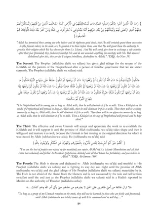 ‫ﻨﻦ ﹶﻟﻬﻢ‬‫ﺒﻠﻬﻢ ﻭﹶﻟﻴُﻤﻜ‬‫ﻳﻦ ﻣﻦ ﻗ‬‫ﺘﺨﻠﻒ ﺍﱠﻟﺬ‬‫ﺎ ﺍﺳ‬‫ﻲ ﺍﹾﻟﺄﺭﺽ ﻛﻤ‬‫ﻨﻬُﻢ ﻓ‬‫ﺘﺨﻠﻔ‬‫ﻴﺴ‬‫ﺎﺕ ﹶﻟ‬‫ﻟﺤ‬‫ﺎ‬ ‫ﻨﻜﻢ ﻭﻋﻤﹸﻮﺍ ﺍﻟ‬‫ﻳﻦ ﺁﻣُﻮﺍ ﻣ‬‫} ﻭﻋﺪ ﺍﻟﻠﻪ ﺍﱠﻟﺬ‬
 ُ  ‫ ﱢ‬   ‫ ﹺ‬ ‫ ﹶ‬    ‫ﹶ‬  ‫ ﹺ ﹶ‬ ‫ﹶ‬                    ‫ ﹶ‬              ‫ﻠ ﺼ‬    ‫ ﹸ‬ ‫ﻨ‬ َ  ُ ‫ ﱠ‬  
‫ﺌﻚ ﻫﻢ‬‫ﻟﻚ ﻓﹸﻭﹶﻟ‬‫ﺑﻌﺪ ﺫ‬ ‫ﻴﺌﹰﺎ ﻭﻣﻦ ﻛﻔﺮ‬‫ﻧﻨﹺﻲ ﻟﹶﺎ ُﻳﺸﺮ ﹸﻮﻥ ﺑﹺﻲ ﺷ‬‫ﻳﻌُ ُﻭ‬ ‫ﺎ‬‫ﺑﻌﺪ ﺧﻮﻓﻬﻢ ﹶﺃﻣﻨ‬ ‫ﻨ ُﻢ ﻣﻦ‬‫ﺒﺪﹶﻟ‬ُ‫ﻰ ﹶﻟﻬﻢ ﻭﹶﻟ‬‫ﺗﻀ‬‫ﻱ ﺍﺭ‬‫ﻨ ُ ُ ﺍﱠﻟﺬ‬‫ﻳ‬‫ﺩ‬
ُ ُ  ‫ ﹶ ﺄ‬ ‫ ﹶ‬   ‫ ﹶ ﹶ‬    ‫ ﹺﻛ ﹶ‬                      ‫ﺒﺪ‬   ‫ ﹺ‬       ‫ ﻬ‬ ‫ ﻴ‬  ُ                          ‫ﻬﻢ‬
                                                                    {‫ﺍﹾﻟﻔﹶﺎﺳ ﹸﻮﻥ‬
                                                                     ‫ﻘ ﹶ‬
"Allah has promised those among you who believe and do righteous good deeds, that He will certainly grant them succession
   to (the present rulers) in the land, as He granted it to those before them, and that He will grant them the authority to
 practise their religion which He has chosen for them (i.e. Islam). And He will surely give them in exchange a safe security
  after their fear (provided) they (believers) worship Me and do not associate anything (in worship) with Me. But whoever
            disbelieved after this, they are the Fasiqun (rebellious, disobedient to Allah)." [TMQ An-Nur: 55]

The Second: The Prophet (sallallahu alaihi wa sallam) has given glad tidings for the return of the
Khilafah on the pattern of the Prophethood after a period of forcible governance that we are under
currently. The Prophet (sallallahu alaihi wa sallam) said:


     ‫ﺎ‬‫ﺘ ﹸﻮﻥ ﻣ‬‫ﺓ ﻓ‬ ‫ُﺒ‬‫ﺎﺝ ﺍﻟ‬‫ﻨﻬ‬‫ﺗ ﹸﻮﻥ ﺧﻠﹶﺎﻓﺔ ﻋﻠﹶﻰ ﻣ‬  ‫ﺎ ﹸﺛ‬‫ﻳﺮﻓﻌﻬ‬ ‫ﺎﺀ ﹶﺃﻥ‬‫ﺎ ﹺﺇﺫﹶﺍ ﺷ‬‫ﻳﺮﻓﻌﻬ‬  ‫ﺗ ﹸﻮﻥ ﹸﺛ‬ ‫ﺎﺀ ﺍﻟﻠﻪ ﹶﺃﻥ‬‫ﺎ ﺷ‬‫ﻴﻜﻢ ﻣ‬‫ﺓ ﻓ‬ ‫ُﺒ‬‫ﺗ ﹸﻮﻥ ﺍﻟ‬»
          ‫ ﹶ ﻜ ﹸ‬ ‫ ﹺ ﻨ ﻮ‬  ‫ ﹶ ﹲ‬ ‫ ﻢ ﻜ ﹸ‬ ‫ﹶ‬ ‫َ ﹾ‬                                     ُ ‫ﹶ‬ ‫َ ﱠ ُ ﹾ ﻜ ﹶ ﻢ‬                    ‫ﻜ ﹸ ﻨ ﻮﹸ ﹸ‬
    ‫ﺎ ﹺﺇﺫﹶﺍ‬‫ﻳﺮﻓﻌﻬ‬  ‫ﻳ ﹸﻮﻥ ﹸﺛ‬ ‫ﺎﺀ ﺍﻟﻠﻪ ﹶﺃﻥ‬‫ﺎ ﺷ‬‫ﻴ ﹸﻮﻥ ﻣ‬‫ﺎ ﻓ‬ ‫ﺎ‬‫ﺗ ﹸﻮﻥ ﻣﻠﻜﹰﺎ ﻋ‬  ‫ﺎ ﹸﺛ‬‫ﻳﺮﻓﻌﻬ‬ ‫ﺎﺀ ﺍﻟﻠﻪ ﹶﺃﻥ‬‫ﺎ ﹺﺇﺫﹶﺍ ﺷ‬‫ﻳﺮﻓﻌﻬ‬  ‫ﺗ ﹸﻮﻥ ﹸﺛ‬ ‫ﺎﺀ ﺍﻟﻠﻪ ﹶﺃﻥ‬‫ﺷ‬
             ُ ‫ﹶ‬ ‫َ ﱠ ُ ﹾ ﻜ ﹶ ﻢ‬                  ‫ﺿ ﹶﻜ ﹸ‬            ‫ ﻢ ﻜ ﹸ ُ ﹾ‬ ‫ﹶ‬ ‫َ ﱠ ُ ﹾ‬                         ُ ‫ﹶ‬ ‫َ ﱠ ُ ﹾ ﻜ ﹶ ﻢ‬
    ‫ﺗ ﹸﻮﻥ ﺧﻠﹶﺎﻓﺔ ﻋﻠﹶﻰ‬  ‫ﺎ ﹸﺛ‬‫ﻳﺮﻓﻌﻬ‬ ‫ﺎﺀ ﹶﺃﻥ‬‫ﺎ ﹺﺇﺫﹶﺍ ﺷ‬‫ﻳﺮﻓﻌﻬ‬  ‫ﺗ ﹸﻮﻥ ﹸﺛ‬ ‫ﺎﺀ ﺍﻟﻠﻪ ﹶﺃﻥ‬‫ﺎ ﺷ‬‫ﺘ ﹸﻮﻥ ﻣ‬‫ﻳﺔ ﻓ‬‫ﺒﺮ‬‫ﺗ ﹸﻮﻥ ﻣﻠﻜﹰﺎ ﺟ‬  ‫ﺎ ﹸﺛ‬‫ﻳﺮﻓﻌﻬ‬ ‫ﺎﺀ ﹶﺃﻥ‬‫ﺷ‬
          ‫ ﹶ ﹰ‬ ‫ ﻢ ﻜ ﹸ‬ ‫ﹶ‬ ‫َ ﹾ‬                         ُ ‫ﹶ‬ ‫َ ﱠ ُ ﹾ ﻜ ﹶ ﻢ‬                  ‫ ﹺ ﹰ ﹶ ﻜ ﹸ‬ ‫ ﻢ ﻜ ﹸ ُ ﹾ‬ ‫ﹶ‬ ‫َ ﹾ‬
                                                            «‫ ﺳﻜﺖ‬ ‫ﺓ ﹸﺛ‬ ‫ُﺒ‬‫ﺎﺝ ﺍﻟ‬‫ﻨﻬ‬‫ﻣ‬
                                                               ‫ ﹶ‬ ‫ ﻢ‬‫ ﹺ ﻨ ﻮ‬
"The Prophethood will be among you as long as Allah wills, then he will eliminate it if he so wills. Then a Khilafah on the
model of Prophethood will prevail so long as Allah wills, then he will eliminate it if he so wills. Then there will be a biting
 monarchy as long as Allah wills, then he will eliminate it if he so wills. Then there will be an oppressive monarchy as long
as Allah wills, then he will eliminate it if he so wills. Then a Khilafah on the way of Prophethood will prevail and he kept
                                                             silent."

The Third: The effective and aware Ummah will accept and appreciate the work to re-establish the
Khilafah and it will support it until the promise of Allah (subhanahu wa ta’ala) takes shape and then it
will guard and nurture it as well, because the Ummah is fast moving in the original direction for which it
was created by Allah (subhanahu wa ta’ala). He (subhanahu wa ta’ala) said:

                    {‫ﻨﻜﺮ ﻭُﺗﺆﻣُﻮﻥ ﹺﺎﻟﱠﻪ‬ُ ‫ﻨﻬﻮﻥ ﻋﻦ ﺍﹾﻟ‬‫ﺗ‬‫ﺗﺄﻣ ُﻭﻥ ﺑﹺﺎﹾﻟﻤﻌ ُﻭﻑ ﻭ‬ ‫ﺎﺱ‬‫ﻠ‬‫ﻴﺮ ﹸﻣﺔ ﹸﺧﺮﺟﺖ ﻟ‬‫ﻨُﺘﻢ ﺧ‬‫} ﻛ‬
                      ‫ﻨ ﹶ ﺑ ﻠ‬   ‫ ﹺ ﻤ ﹶ ﹺ‬ ‫ ﹶ‬    ‫ﺮ‬  ‫ ﻨ ﹺ ﹾ ُﺮ ﹶ‬  ‫ ﹺ‬ ‫ ﺃ‬  ‫ ﺃ‬   ‫ﹸ‬
     "You are the best of peoples ever raised up for mankind; you enjoin Al-Ma'ruf (i.e. Islamic Monotheism and all that
    Islâm has ordained) and forbid Al-Munkar (polytheism, disbelief and all that Islam has forbidden), and you believe in
                                               Allah." [TMQ Ale-Imran: 110]

The Fourth: The Hizb is sincere and dedicated to Allah (subhanahu wa ta’ala) and truthful to His
Prophet (sallallahu alaihi wa sallam) and is fighting its way day and night until the promise of Allah
(subhanahu wa ta’ala) and the glad tidings of His Prophet (sallallahu alaihi wa sallam) materialise by it.
The Hizb is not afraid of the blame from the blamers and is not weakened by the task and will remain
steadfast until the end just as the Prophet (sallallahu alaihi wa sallam) said in a Hadith reported in
Muslim on the authority of Thauban (radiallahu anhu):

             «...‫»ﻻ ﺗﺰﺍﻝ ﻃﺎﺋﻔﺔ ﻣﻦ ﺃﻣﱵ ﻇﺎﻫﺮﻳﻦ ﻋﻠﻰ ﺍﳊﻖ ﻻ ﻳﻀﺮﻫﻢ ﻣﻦ ﺧﺬﳍﻢ ﺣﱴ ﻳﺄﰐ ﺃﻣﺮ ﺍﷲ ﻭﻫﻢ ﻛﺬﻟﻚ‬
    "So long as a group of my Ummah remains on the truth, they will not be harmed by those who are feeble and frustrated,
                     until Allah (subhanahu wa ta’ala) comes up with His command and so will they…"

                                                                        84
 