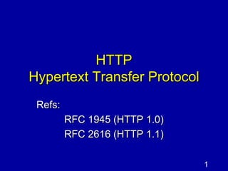 HTTP Hypertext Transfer Protocol Refs:  RFC 1945 (HTTP 1.0) RFC 2616 (HTTP 1.1) 