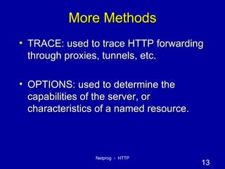 More Methods TRACE: used to trace HTTP forwarding through proxies, tunnels, etc. OPTIONS: used to determine the capabilities of the server, or characteristics of a named resource. 
