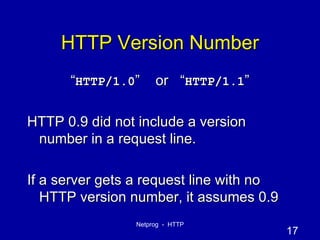 HTTP Version Number “ HTTP/1.0 ”  or  “ HTTP/1.1 ” HTTP 0.9 did not include a version number in a request line. If a server gets a request line with no HTTP version number, it assumes 0.9 