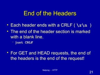 End of the Headers Each header ends with a CRLF (  \r\n  ) The end of the header section is marked with a blank line.  just CRLF For GET and HEAD requests, the end of the headers is the end of the request! 