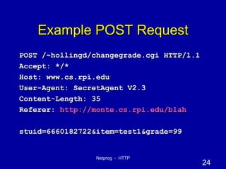 Example POST Request POST /~hollingd/changegrade.cgi HTTP/1.1 Accept: */* Host: www.cs.rpi.edu User-Agent: SecretAgent V2.3 Content-Length: 35 Referer:  http://monte.cs.rpi.edu/blah stuid=6660182722&item=test1&grade=99 