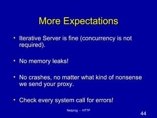 More Expectations Iterative Server is fine (concurrency is not required). No memory leaks! No crashes, no matter what kind of nonsense we send your proxy. Check every system call for errors! 