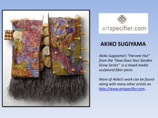 AKIKO SUGIYAMA
Akiko Sugiyama’s “Harvest Hut”
from the "How Does Your Garden
Grow Series” is a mixed media
sculptural fiber piece.

More of Akiko’s work can be found
along with many other artists on
http://www.artspecifier.com..
 