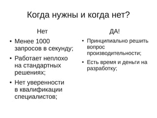 Когда нужны и когда нет?
           Нет                        ДА!
●   Менее 1000            ●   Принципиально решить
    запросов в секунду;       вопрос
                              производительности;
●   Работает неплохо      ●   Есть время и деньги на
    на стандартных            разработку;
    решениях;
●   Нет уверенности
    в квалификации
    специалистов;
 