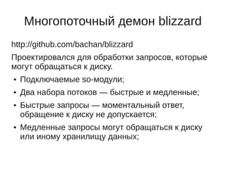 Многопоточный демон blizzard
http://github.com/bachan/blizzard
Проектировался для обработки запросов, которые
могут обращаться к диску.
●   Подключаемые so-модули;
●   Два набора потоков — быстрые и медленные;
●   Быстрые запросы — моментальный ответ,
    обращение к диску не допускается;
●   Медленные запросы могут обращаться к диску
    или иному хранилищу данных;
 