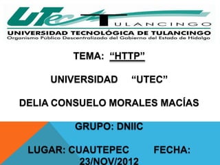 TEMA: “HTTP”

     UNIVERSIDAD   “UTEC”

DELIA CONSUELO MORALES MACÍAS

         GRUPO: DNIIC

 LUGAR: CUAUTEPEC       FECHA:
          23/NOV/2012
 