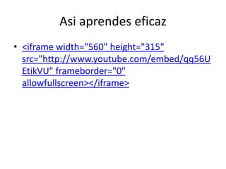 Asi aprendes eficaz
• <iframe width="560" height="315"
src="http://www.youtube.com/embed/qq56U
EtikVU" frameborder="0"
allowfullscreen></iframe>
 