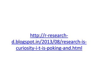 http://r-research-
d.blogspot.in/2013/08/research-is-
curiosity-i-t-is-poking-and.html
 