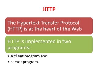 HTTP
The Hypertext Transfer Protocol
(HTTP) is at the heart of the Web
HTTP is implemented in two
programs:
• a client program and
• server program.
 