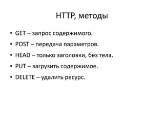 HTTP, методы
●

GET – запрос содержимого.

●

POST – передача параметров.

●

HEAD – только заголовки, без тела.

●

PUT – загрузить содержимое.

●

DELETE – удалить ресурс.

 