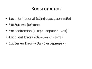 Коды ответов
●

1xx Informational («Информационный»)

●

2xx Success («Успех»)

●

3xx Redirection («Перенаправление»)

●

4xx Client Error («Ошибка клиента»)

●

5xx Server Error («Ошибка сервера»)

 