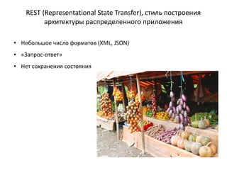 REST (Representational State Transfer), стиль построения
архитектуры распределенного приложения
●

Небольшое число форматов (XML, JSON)

●

«Запрос-ответ»

●

Нет сохранения состояния

 