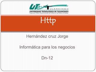 Http
Hernández cruz Jorge
Informática para los negocios

Dn-12

 