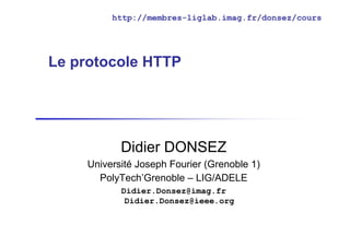 http://membres-liglab.imag.fr/donsez/cours

Le protocole HTTP

Didier DONSEZ
Université Joseph Fourier (Grenoble 1)
PolyTech’Grenoble – LIG/ADELE
Didier.Donsez@imag.fr
Didier.Donsez@ieee.org

 
