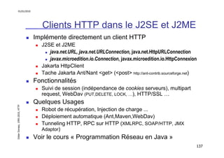 01/01/2010

Clients HTTP dans le J2SE et J2ME
Implémente directement un client HTTP
J2SE et J2ME
java.net.URL, java.net.UR...