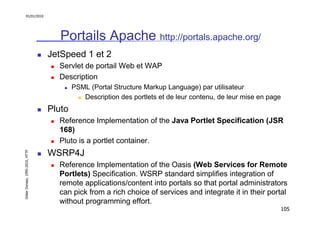 01/01/2010

Portails Apache http://portals.apache.org/
JetSpeed 1 et 2
Servlet de portail Web et WAP
Description
PSML (Por...
