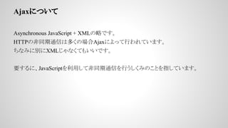 AjaxˤĤ
Asynchronous JavaScript + XMLԤǤ
HTTPηͬͨŤ϶यΈAjaxˤäФƤޤ
ʤߤ˄eXMLʤƤ⤤Ǥ
ҪˡJavaScriptäƷͬͨŤФߤΤȤָƤޤ
 
