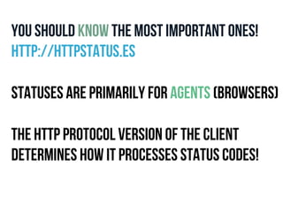 You Should know the most important ones! 
http://httpstatus.es 
Statuses are primarily for agents (Browsers) 
THE HTTP Protocol Version of the client 
DetermineS HOW IT Processes STATUS CODES! 
 