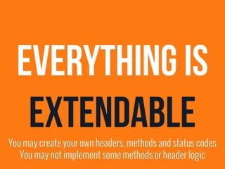 Everything is 
Extendable 
You may create your own headers, methods and status codes 
You may not implement some methods or header logic 
 