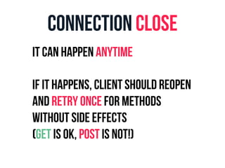Connection Close 
It can happen anytime 
If it happens, client should reopen 
and retry once for methods 
without side effects 
(Get is ok, Post is not!) 
 