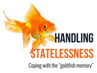 HANDLING 
STATELESSNESS 
Coping with the “goldfish memory” 
 