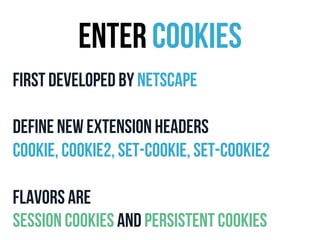Enter cookies 
First developed by netscape 
Define new extension headers 
Cookie, Cookie2, Set-Cookie, Set-Cookie2 
Flavors are 
session cookies and persistent cookies 
 