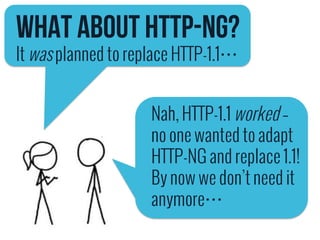 What about HTTP-NG? 
It was planned to replace HTTP-1.1… 
Nah, HTTP-1.1 worked – 
no one wanted to adapt 
HTTP-NG and replace 1.1! 
By now we don’t need it 
anymore… 
 