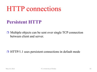 HTTP connections
Persistent HTTP
 Multiple objects can be sent over single TCP connection
between client and server.
 HTTP/1.1 uses persistent connections in default mode
May 14, 2015 IIT, University of Dhaka 10
 