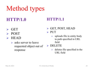 Method types
HTTP/1.0
 GET
 POST
 HEAD
 asks server to leave
requested object out of
response
HTTP/1.1
 GET, POST, HEAD
 PUT
 uploads file in entity body
to path specified in URL
field
 DELETE
 deletes file specified in the
URL field
May 14, 2015 IIT, University of Dhaka 23
 