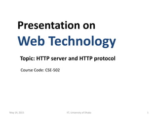 Presentation on
Web Technology
Topic: HTTP server and HTTP protocol
Course Code: CSE-502
May 14, 2015 IIT, University of Dhaka 1
 