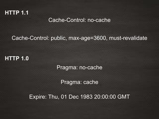 Cache-Control: public, max-age=3600, must-revalidate
Cache-Control: no-cache
HTTP 1.1
HTTP 1.0
Expire: Thu, 01 Dec 1983 20:00:00 GMT
Pragma: cache
Pragma: no-cache
 