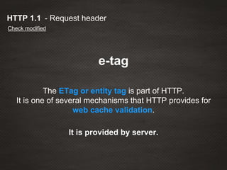 - Request headerHTTP 1.1
Check modified
e-tag
The ETag or entity tag is part of HTTP.
It is one of several mechanisms that HTTP provides for
web cache validation.
It is provided by server.
 