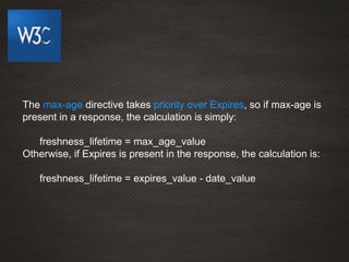 The max-age directive takes priority over Expires, so if max-age is
present in a response, the calculation is simply:
freshness_lifetime = max_age_value
Otherwise, if Expires is present in the response, the calculation is:
freshness_lifetime = expires_value - date_value
 