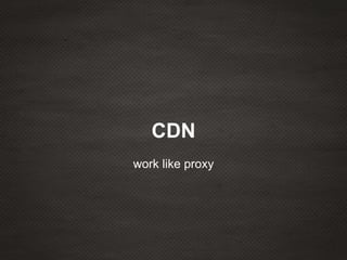 CDN
work like proxy
 