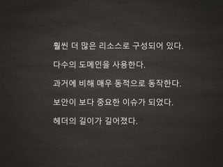훨씬 더 많은 리소스로 구성되어 있다.
다수의 도메인을 사용한다.
과거에 비해 매우 동적으로 동작한다.
보안이 보다 중요한 이슈가 되었다.
헤더의 길이가 길어졌다.
 