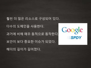 훨씬 더 많은 리소스로 구성되어 있다.
다수의 도메인을 사용한다.
과거에 비해 매우 동적으로 동작한다.
보안이 보다 중요한 이슈가 되었다.
헤더의 길이가 길어졌다.
 