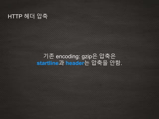 HTTP 헤더 압축
기존 encoding: gzip은 압축은
startline과 header는 압축을 안함.
 