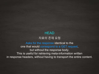 HEAD
Asks for the response identical to the
one that would correspond to a GET request,
but without the response body.
This is useful for retrieving meta-information written
in response headers, without having to transport the entire content.
자료의 존재 요청
 