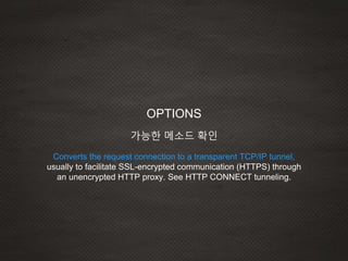 Converts the request connection to a transparent TCP/IP tunnel,
usually to facilitate SSL-encrypted communication (HTTPS) through
an unencrypted HTTP proxy. See HTTP CONNECT tunneling.
OPTIONS
가능한 메소드 확인
 