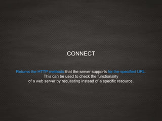 Returns the HTTP methods that the server supports for the specified URL.
This can be used to check the functionality
of a web server by requesting instead of a specific resource.
CONNECT
 