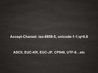 Accept-Charset: iso-8859-5, unicode-1-1;q=0.8
ASCII, EUC-KR, EUC-JP, CP949, UTF-8…etc
 