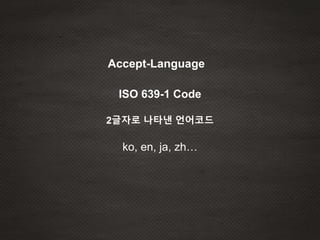 Accept-Language
ISO 639-1 Code
2글자로 나타낸 언어코드
ko, en, ja, zh…
 