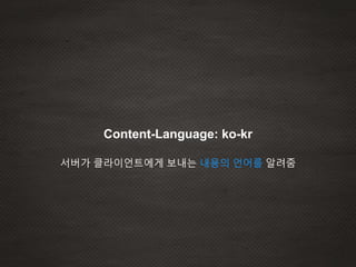 Content-Language: ko-kr
서버가 클라이언트에게 보내는 내용의 언어를 알려줌
 