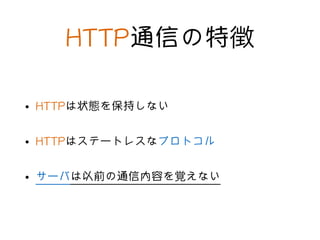 HTTP通信の特徴
• HTTPは状態を保持しない
• HTTPはステートレスなプロトコル
• サーバは以前の通信内容を覚えない
 