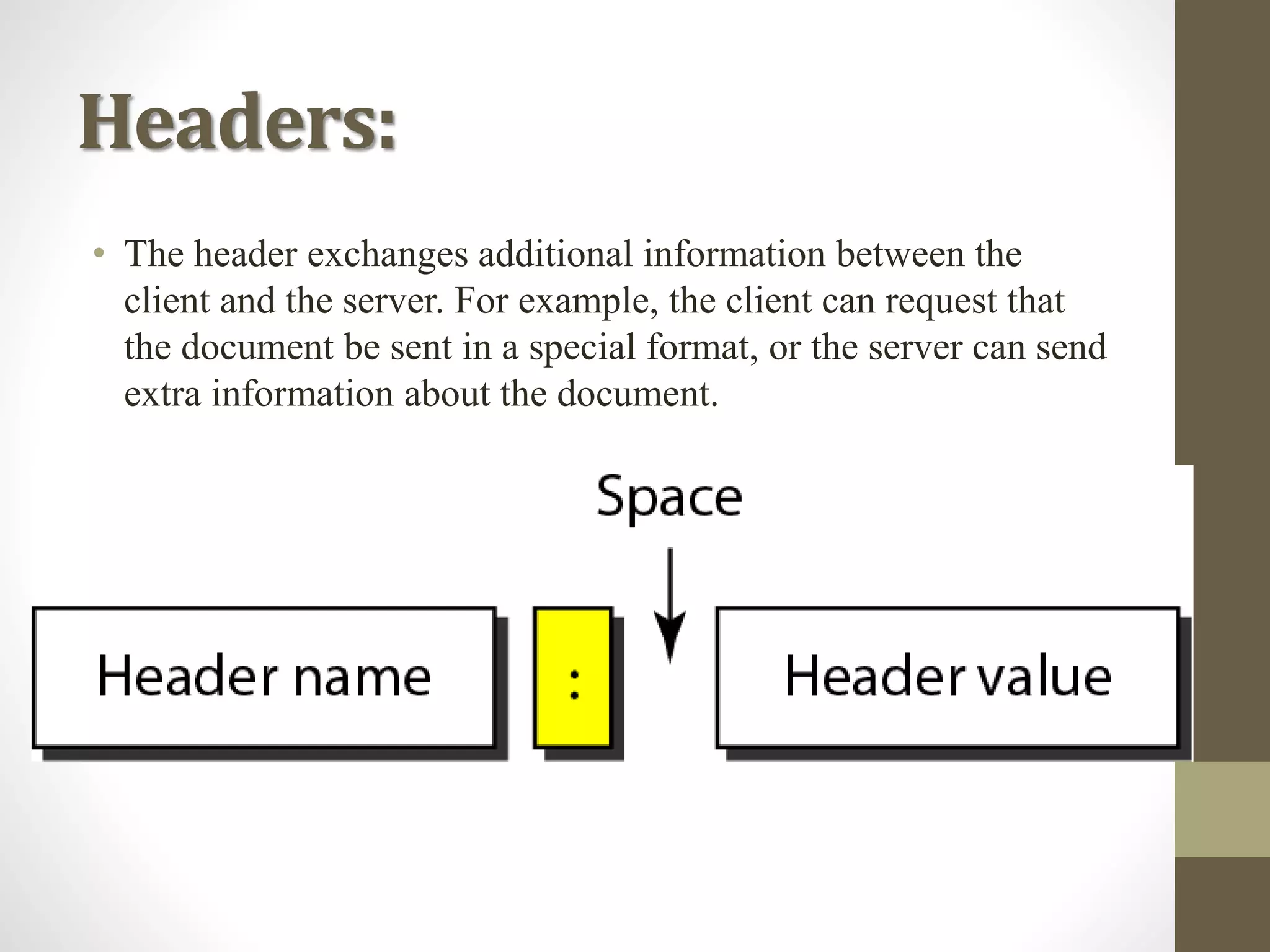 Headers:
• The header exchanges additional information between the
client and the server. For example, the client can request that
the document be sent in a special format, or the server can send
extra information about the document.
 