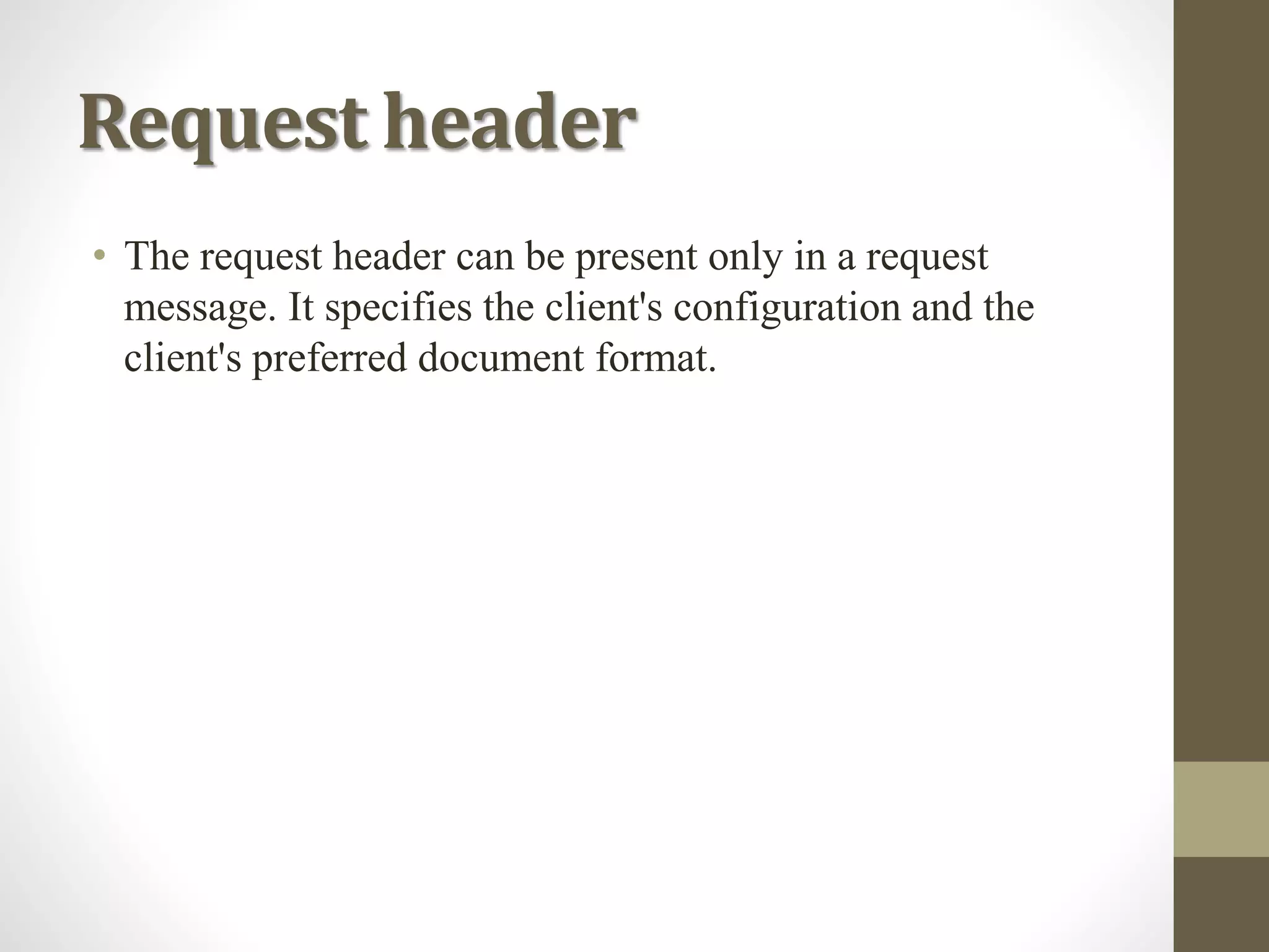 Request header
• The request header can be present only in a request
message. It specifies the client's configuration and the
client's preferred document format.
 